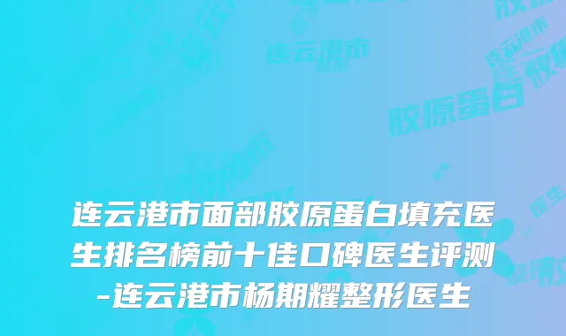 连云港市面部胶原蛋白填充医生排名榜前十佳口碑医生评测-连云港市杨期耀整形医生