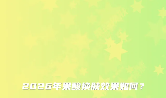 2026年果酸换肤效果如何？