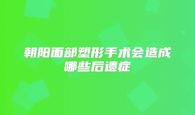 朝阳面部塑形手术会造成哪些后遗症