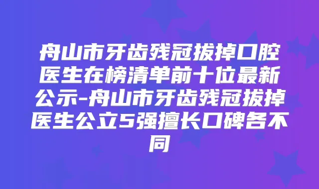 舟山市牙齿残冠拔掉口腔医生在榜清单前十位新公示-舟山市牙齿残冠拔掉医生公立5强擅长口碑各不同