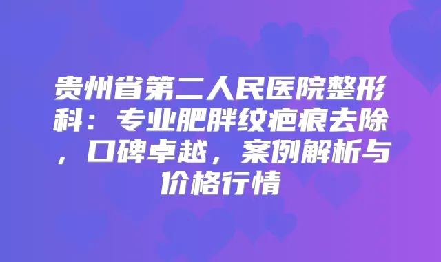 贵州省第二人民医院整形科:专业肥胖纹疤痕去除,口碑卓越,案例解析与价格行情