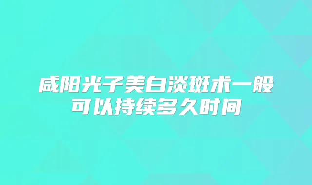 咸阳光子美白淡斑术一般可以持续多久时间