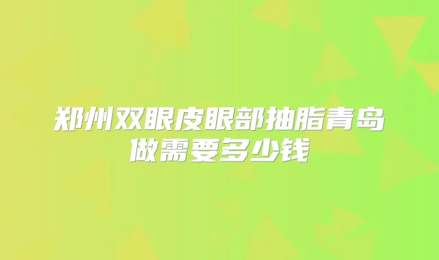 郑州双眼皮眼部抽脂青岛做需要多少钱