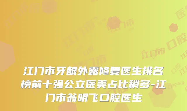 江门市牙龈外露修复医生排名榜前十强公立医美占比稍多-江门市翁明飞口腔医生