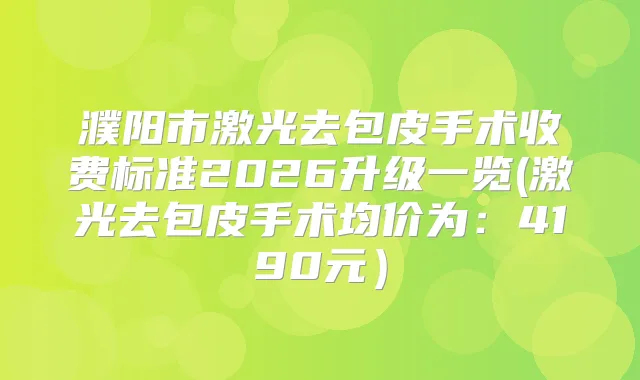 濮阳市激光去包皮手术收费标准2026升级一览(激光去包皮手术均价为：4190元）