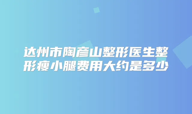 达州市陶彦山整形医生整形瘦小腿费用大约是多少