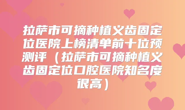 拉萨市可摘种植义齿固定位医院上榜清单前十位预测评（拉萨市可摘种植义齿固定位口腔医院知名度很高）