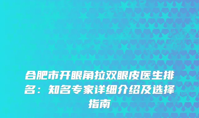 合肥市开眼角拉双眼皮医生排名：知名专家详细介绍及选择指南