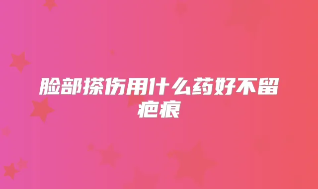 脸部搽伤用什么药好不留疤痕