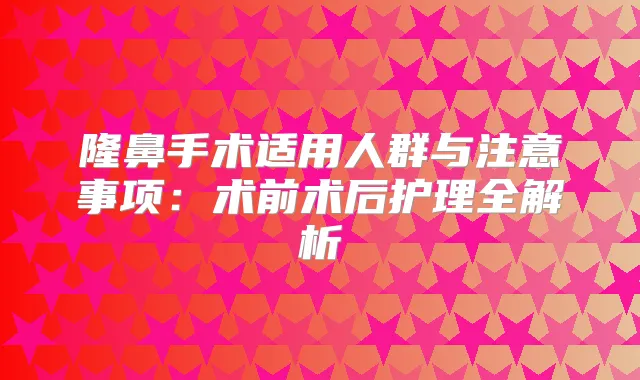 隆鼻手术适用人群与注意事项：术前术后护理全解析