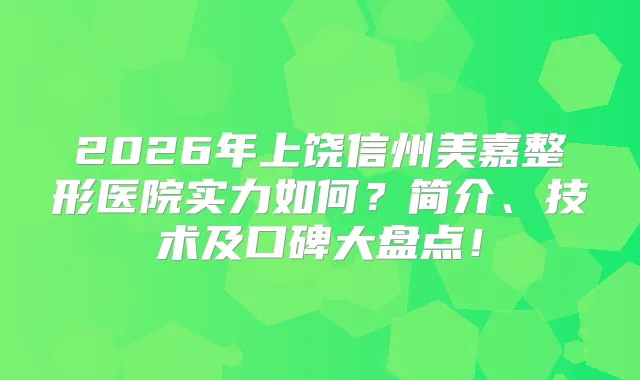 2026年上饶信州美嘉整形医院实力如何？简介、技术及口碑大盘点！
