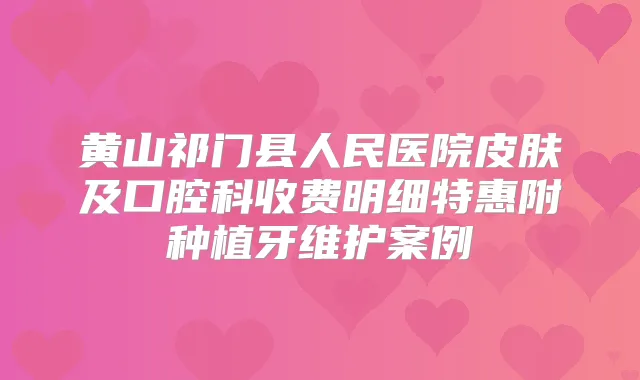 黄山祁门县人民医院皮肤及口腔科收费明细特惠附种植牙维护案例
