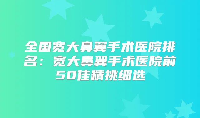 全国宽大鼻翼手术医院排名:宽大鼻翼手术医院前50佳精挑细选