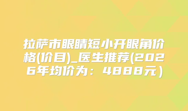 拉萨市眼睛短小开眼角价格(价目)_医生推荐(2026年均价为：4888元）