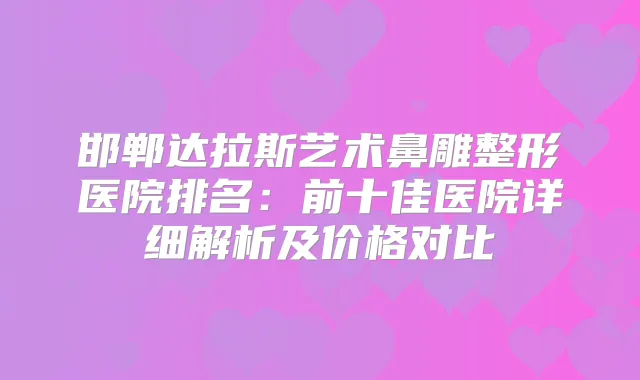 邯郸达拉斯艺术鼻雕整形医院排名：前十佳医院详细解析及价格对比