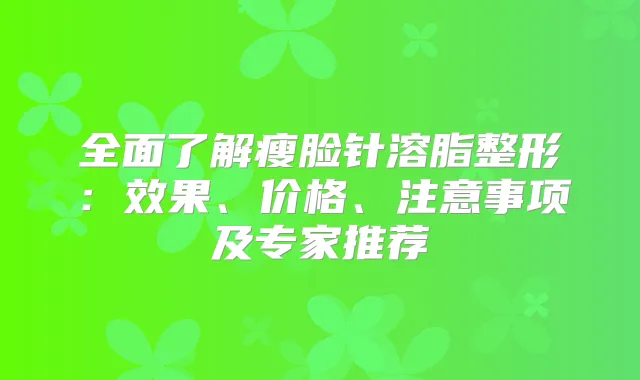 全面了解瘦脸针溶脂整形：效果、价格、注意事项及专家推荐