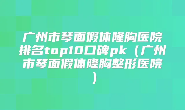广州市琴面假体隆胸医院排名top10口碑pk（广州市琴面假体隆胸整形医院）