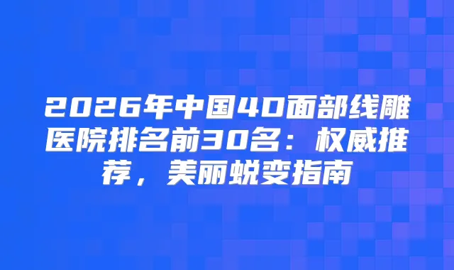 2026年中国4D面部线雕医院排名前30名：推荐，美丽蜕变指南