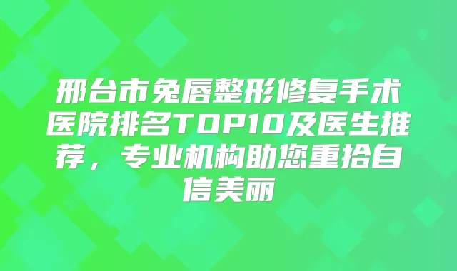 邢台市兔唇整形修复手术医院排名TOP10及医生推荐,专业机构助您重拾自信美丽