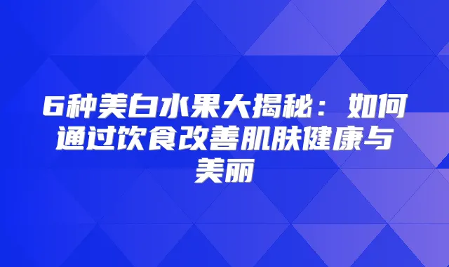6种美白水果大揭秘:如何通过饮食肌肤健康与美丽