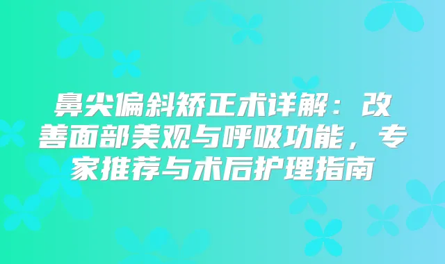 鼻尖偏斜矫正术详解：面部美观与呼吸功能，专家推荐与术后护理指南