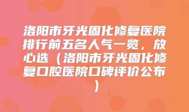 洛阳市牙光固化修复医院排行前五名人气一览，放心选（洛阳市牙光固化修复口腔医院口碑评价公布）