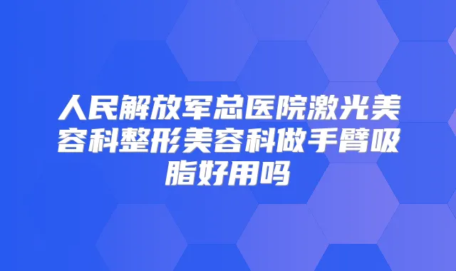 人民解放军总医院激光美容科整形美容科做手臂吸脂好用吗