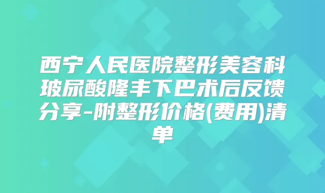 西宁人民医院整形美容科玻尿酸隆丰下巴术后反馈分享-附整形价格(费用)清单