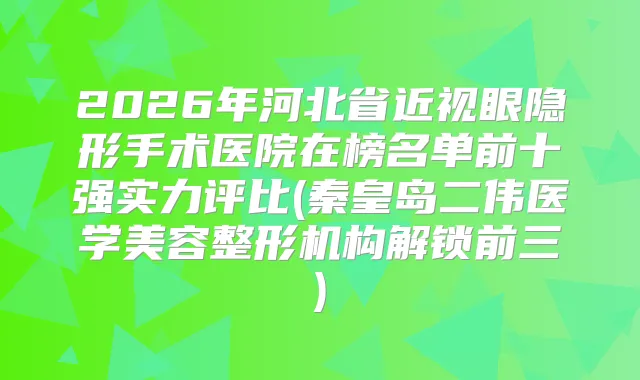 2026年河北省近视眼隐形手术医院在榜名单前十强实力评比(秦皇岛二伟医学美容整形机构解锁前三)
