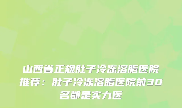 山西省正规肚子冷冻溶脂医院推荐：肚子冷冻溶脂医院前30名都是实力医