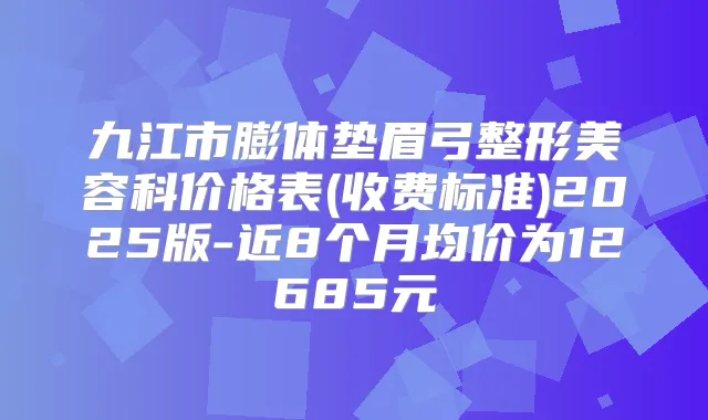 九江市膨体垫眉弓整形美容科价格表(收费标准)2025版-近8个月均价为12685元