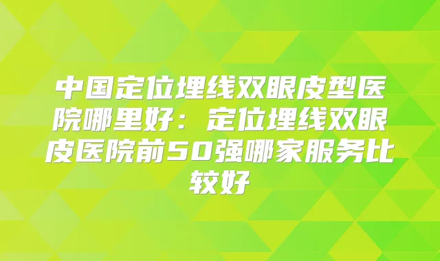 中国定位埋线双眼皮型医院哪里好:定位埋线双眼皮医院前50强哪家服务比较好