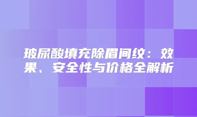 玻尿酸填充除眉间纹：效果、安全性与价格全解析