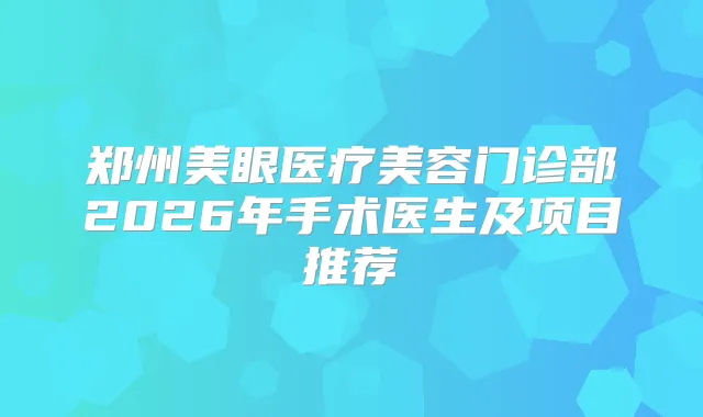 郑州美眼医疗美容门诊部2026年手术医生及项目推荐