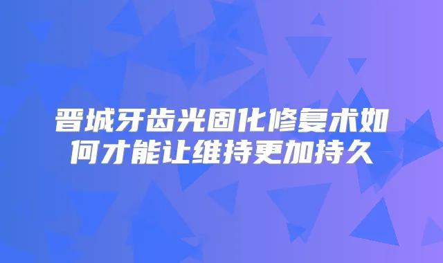 晋城牙齿光固化修复术如何才能让维持更加持久