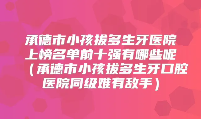 承德市小孩拔多生牙医院上榜名单前十强有哪些呢（承德市小孩拔多生牙口腔医院同级难有敌手）