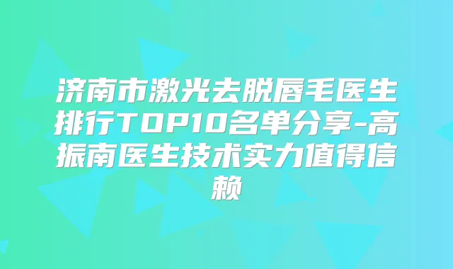 济南市激光去脱唇毛医生排行TOP10名单分享-高振南医生技术实力值得信赖
