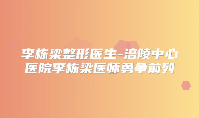 李栋梁整形医生-涪陵中心医院李栋梁医师勇争前列