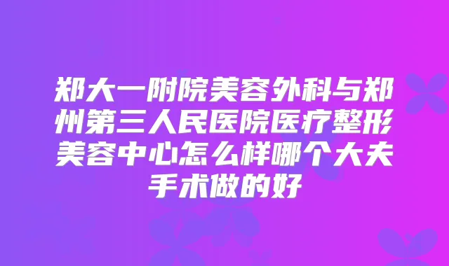 郑大一附院美容外科与郑州第三人民医院医疗整形美容中心怎么样哪个大夫手术做的好