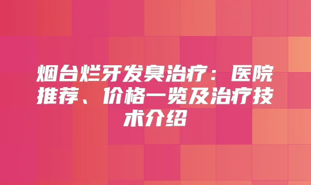 烟台烂牙发臭：医院推荐、价格一览及技术介绍