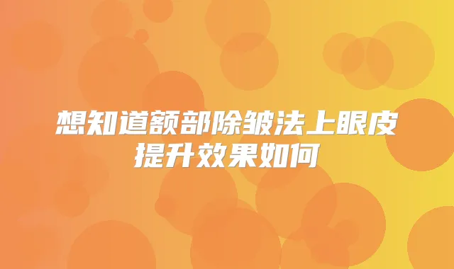 想知道额部除皱法上眼皮提升效果如何