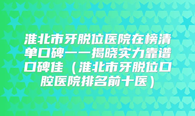 淮北市牙脱位医院在榜清单口碑一一揭晓实力靠谱口碑佳(淮北市牙脱位口腔医院排名前十医)