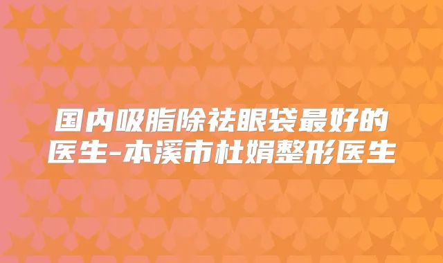 国内吸脂除祛眼袋好的医生-本溪市杜娟整形医生