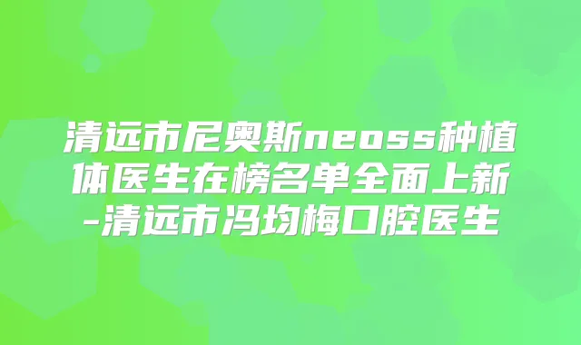 清远市尼奥斯neoss种植体医生在榜名单全面上新-清远市冯均梅口腔医生