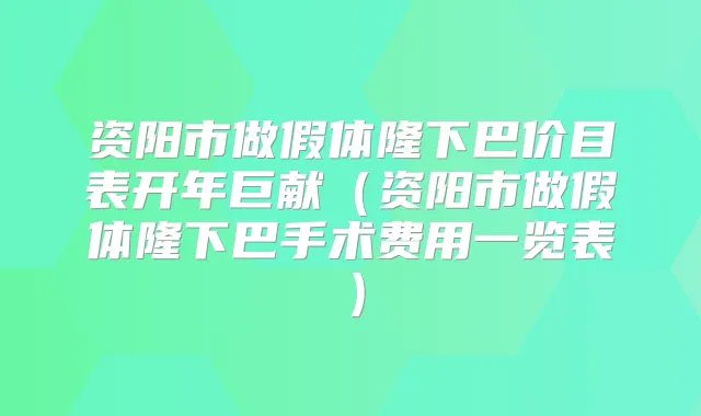 资阳市做假体隆下巴价目表开年巨献（资阳市做假体隆下巴手术费用一览表）