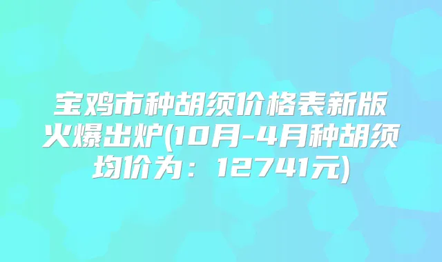 宝鸡市种胡须价格表新版火爆出炉(10月-4月种胡须均价为：12741元)
