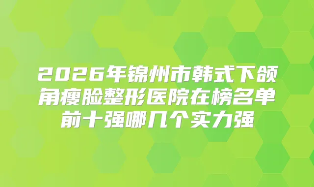 2026年锦州市韩式下颌角瘦脸整形医院在榜名单前十强哪几个实力强