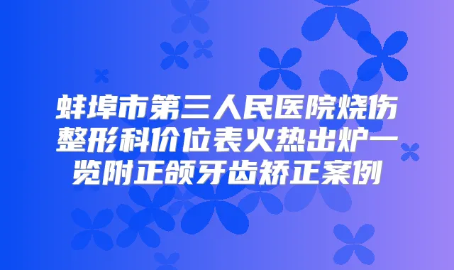 蚌埠市第三人民医院烧伤整形科价位表火热出炉一览附正颌牙齿矫正案例