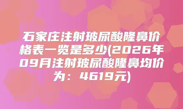 石家庄注射玻尿酸隆鼻价格表一览是多少(2026年09月注射玻尿酸隆鼻均价为：4619元)
