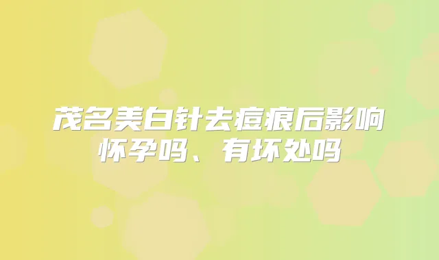 茂名美白针去痘痕后影响怀孕吗、有坏处吗